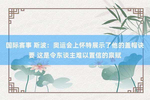 国际赛事 斯波：奥运会上怀特展示了他的盖帽诀要 这是令东谈主难以置信的禀赋