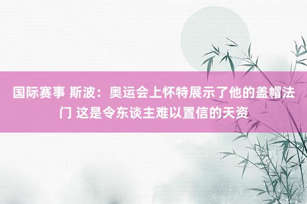 国际赛事 斯波：奥运会上怀特展示了他的盖帽法门 这是令东谈主难以置信的天资