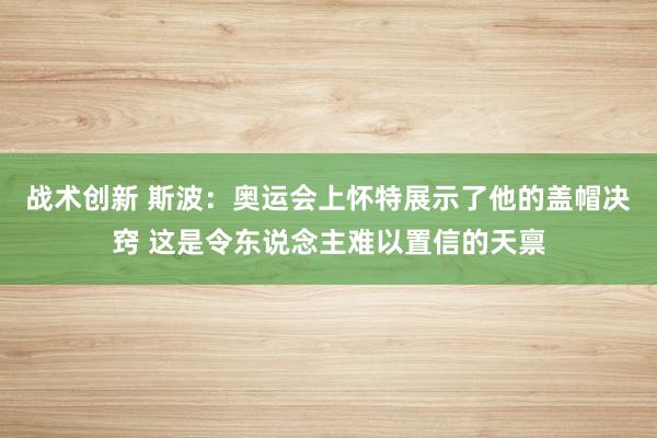 战术创新 斯波：奥运会上怀特展示了他的盖帽决窍 这是令东说念主难以置信的天禀