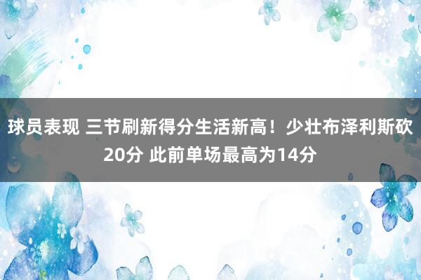 球员表现 三节刷新得分生活新高！少壮布泽利斯砍20分 此前单场最高为14分