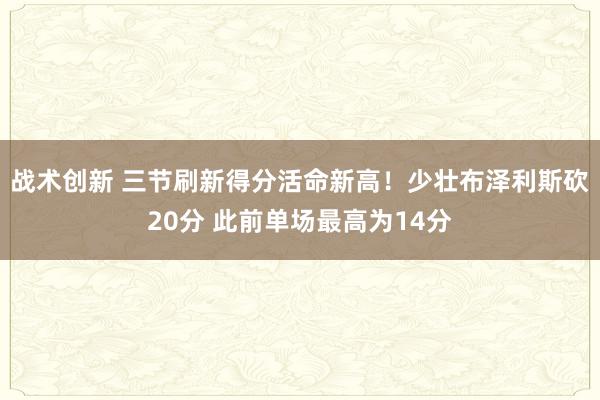 战术创新 三节刷新得分活命新高！少壮布泽利斯砍20分 此前单场最高为14分