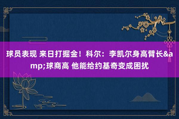 球员表现 来日打掘金！科尔：李凯尔身高臂长&球商高 他能给约基奇变成困扰