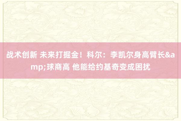 战术创新 未来打掘金！科尔：李凯尔身高臂长&球商高 他能给约基奇变成困扰