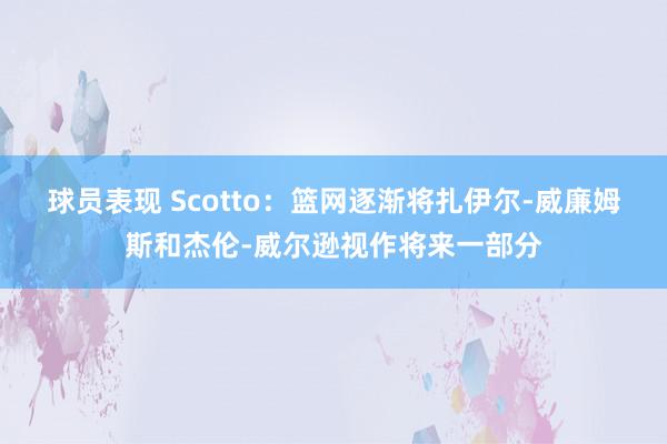 球员表现 Scotto：篮网逐渐将扎伊尔-威廉姆斯和杰伦-威尔逊视作将来一部分