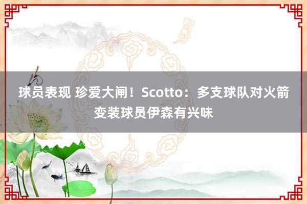 球员表现 珍爱大闸！Scotto：多支球队对火箭变装球员伊森有兴味