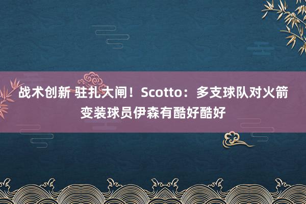 战术创新 驻扎大闸！Scotto：多支球队对火箭变装球员伊森有酷好酷好