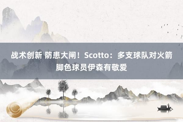 战术创新 防患大闸！Scotto：多支球队对火箭脚色球员伊森有敬爱