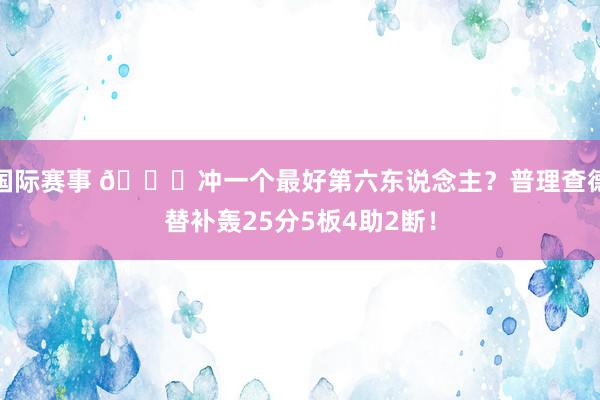 国际赛事 👀冲一个最好第六东说念主？普理查德替补轰25分5板4助2断！