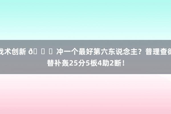 战术创新 👀冲一个最好第六东说念主？普理查德替补轰25分5板4助2断！