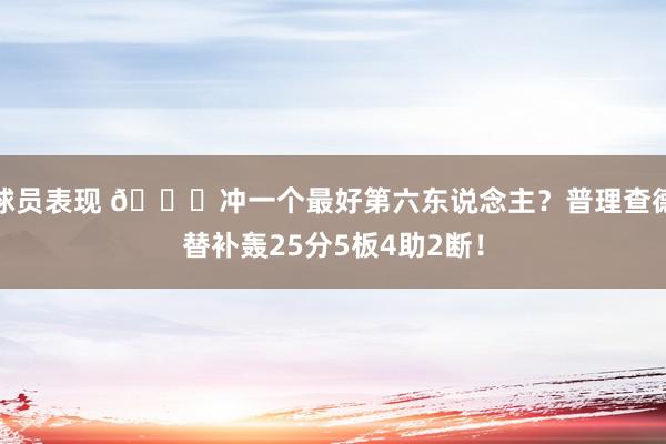 球员表现 👀冲一个最好第六东说念主？普理查德替补轰25分5板4助2断！