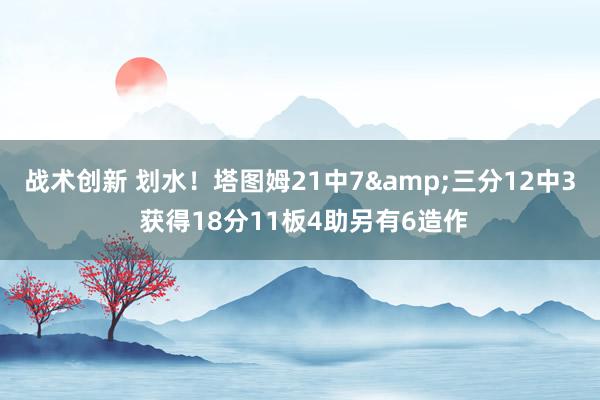 战术创新 划水！塔图姆21中7&三分12中3 获得18分11板4助另有6造作