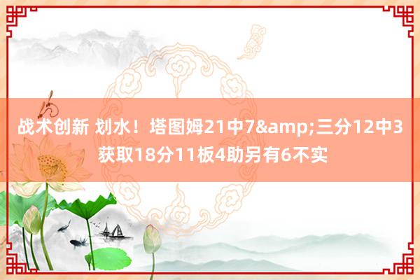 战术创新 划水！塔图姆21中7&三分12中3 获取18分11板4助另有6不实