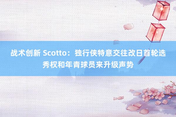 战术创新 Scotto：独行侠特意交往改日首轮选秀权和年青球员来升级声势