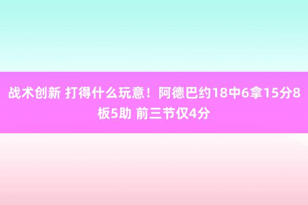 战术创新 打得什么玩意！阿德巴约18中6拿15分8板5助 前三节仅4分