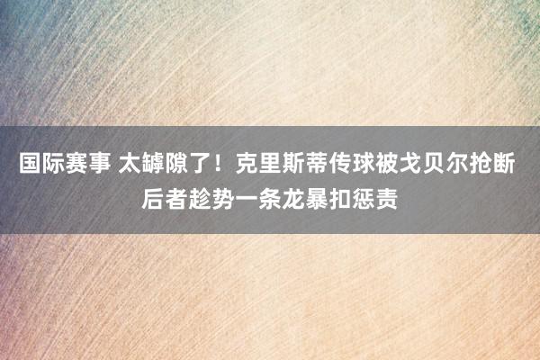 国际赛事 太罅隙了！克里斯蒂传球被戈贝尔抢断 后者趁势一条龙暴扣惩责