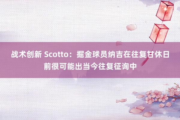 战术创新 Scotto：掘金球员纳吉在往复甘休日前很可能出当今往复征询中