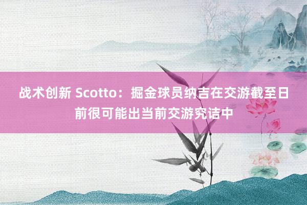 战术创新 Scotto：掘金球员纳吉在交游截至日前很可能出当前交游究诘中