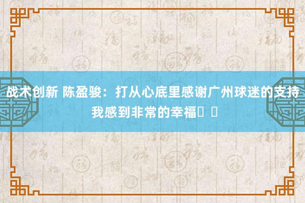 战术创新 陈盈骏：打从心底里感谢广州球迷的支持 我感到非常的幸福❤️