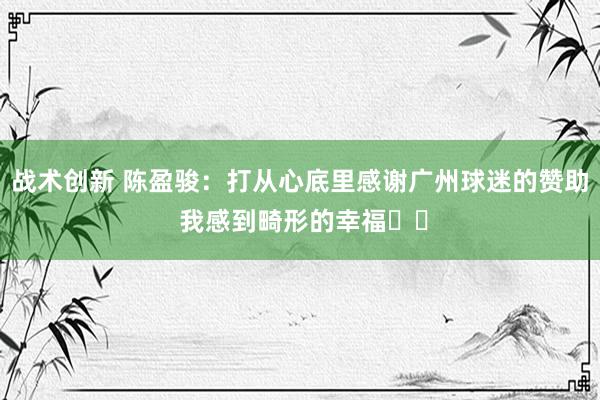 战术创新 陈盈骏：打从心底里感谢广州球迷的赞助 我感到畸形的幸福❤️