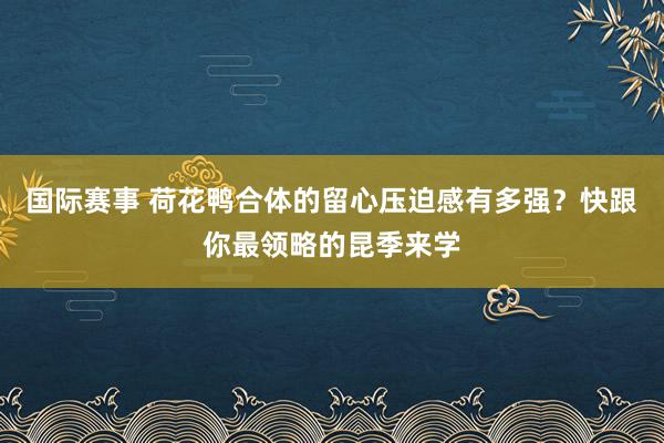 国际赛事 荷花鸭合体的留心压迫感有多强？快跟你最领略的昆季来学