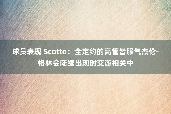 球员表现 Scotto：全定约的高管皆服气杰伦-格林会陆续出现时交游相关中