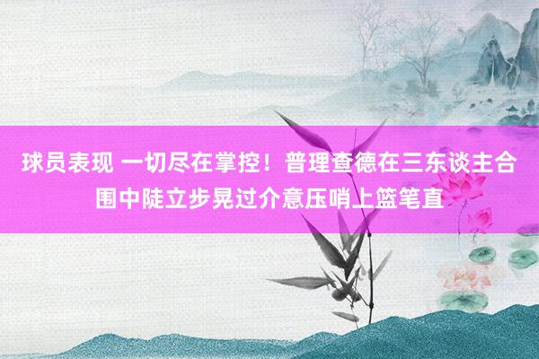 球员表现 一切尽在掌控！普理查德在三东谈主合围中陡立步晃过介意压哨上篮笔直