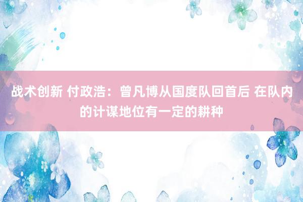 战术创新 付政浩：曾凡博从国度队回首后 在队内的计谋地位有一定的耕种