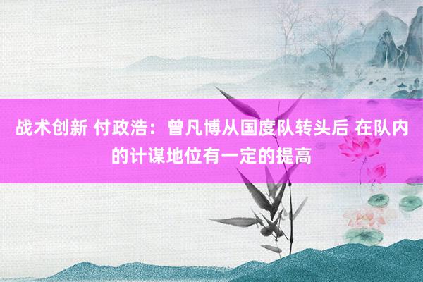 战术创新 付政浩：曾凡博从国度队转头后 在队内的计谋地位有一定的提高