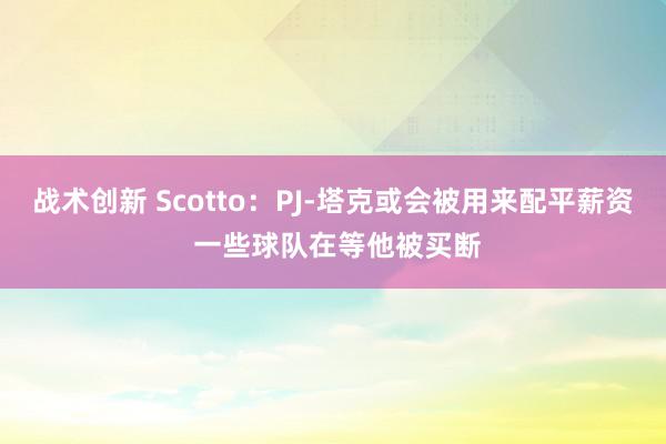 战术创新 Scotto：PJ-塔克或会被用来配平薪资 一些球队在等他被买断