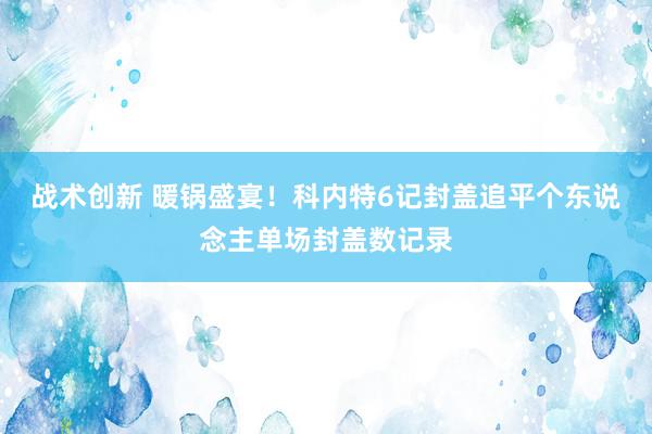 战术创新 暖锅盛宴！科内特6记封盖追平个东说念主单场封盖数记录