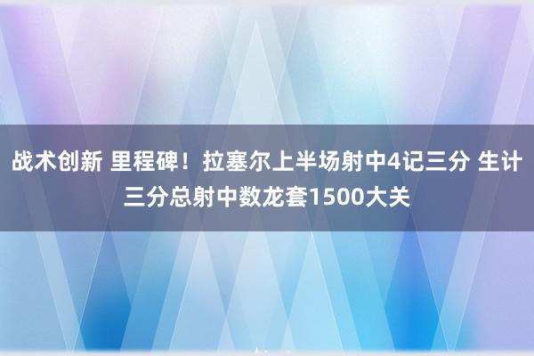 战术创新 里程碑！拉塞尔上半场射中4记三分 生计三分总射中数龙套1500大关