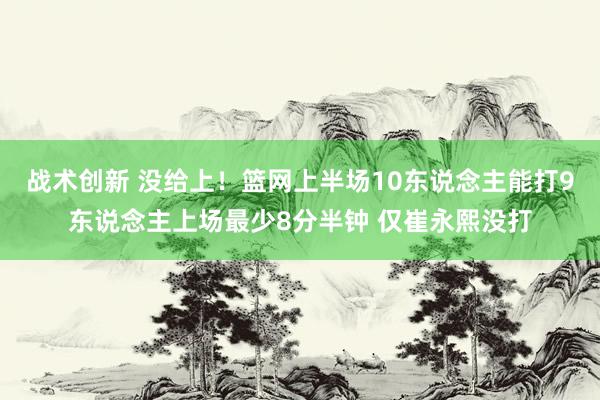 战术创新 没给上！篮网上半场10东说念主能打9东说念主上场最少8分半钟 仅崔永熙没打