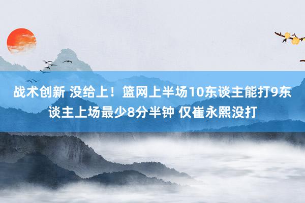 战术创新 没给上！篮网上半场10东谈主能打9东谈主上场最少8分半钟 仅崔永熙没打