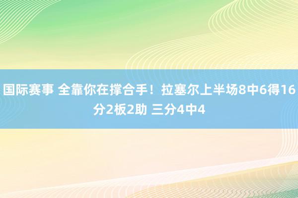 国际赛事 全靠你在撑合手！拉塞尔上半场8中6得16分2板2助 三分4中4