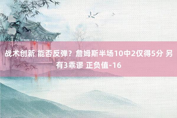 战术创新 能否反弹？詹姆斯半场10中2仅得5分 另有3乖谬 正负值-16