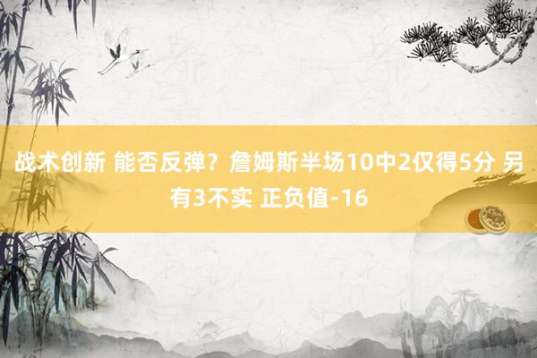 战术创新 能否反弹？詹姆斯半场10中2仅得5分 另有3不实 正负值-16