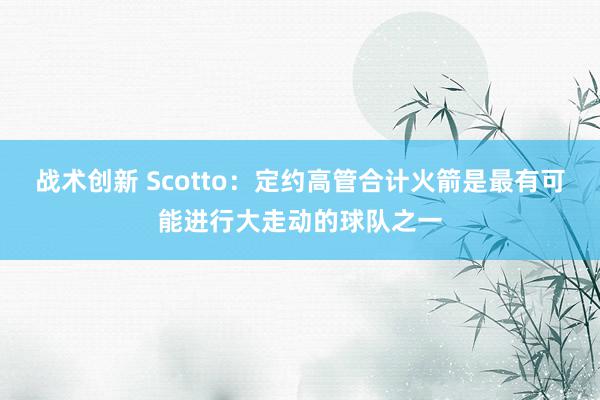 战术创新 Scotto：定约高管合计火箭是最有可能进行大走动的球队之一