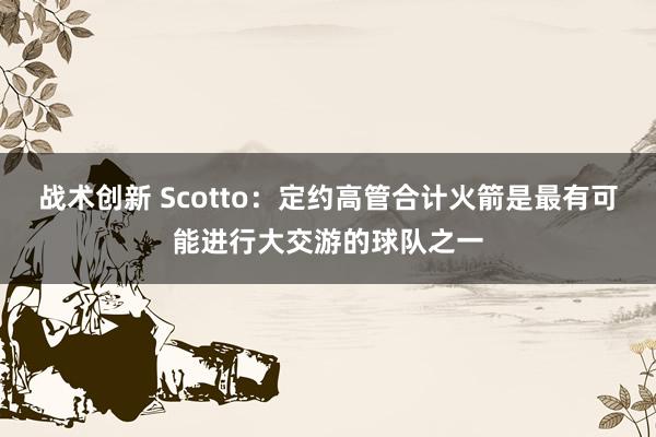 战术创新 Scotto：定约高管合计火箭是最有可能进行大交游的球队之一