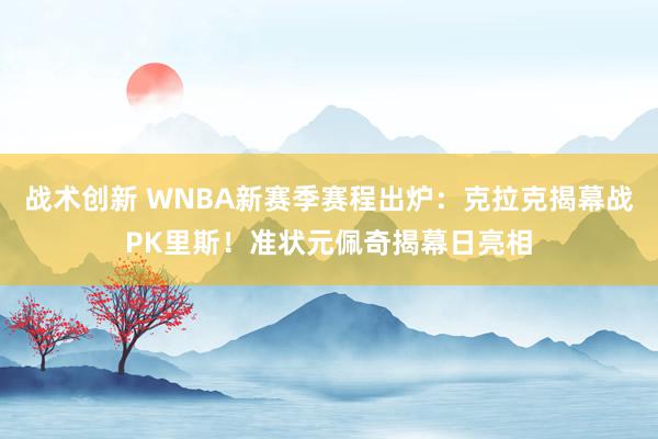 战术创新 WNBA新赛季赛程出炉：克拉克揭幕战PK里斯！准状元佩奇揭幕日亮相