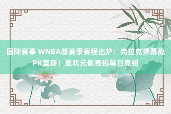 国际赛事 WNBA新赛季赛程出炉：克拉克揭幕战PK里斯！准状元佩奇揭幕日亮相