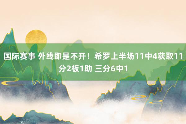 国际赛事 外线即是不开！希罗上半场11中4获取11分2板1助 三分6中1