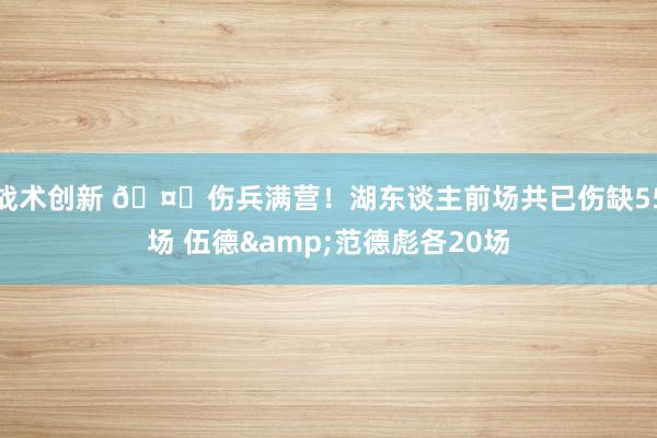 战术创新 🤕伤兵满营！湖东谈主前场共已伤缺55场 伍德&范德彪各20场