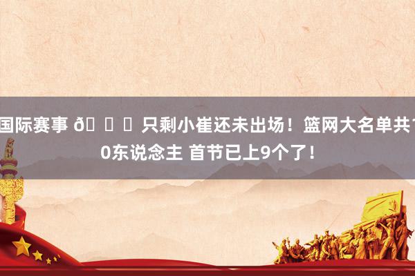 国际赛事 👀只剩小崔还未出场！篮网大名单共10东说念主 首节已上9个了！