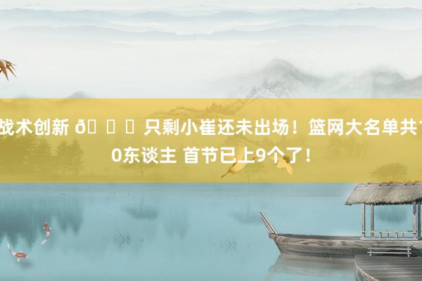 战术创新 👀只剩小崔还未出场！篮网大名单共10东谈主 首节已上9个了！