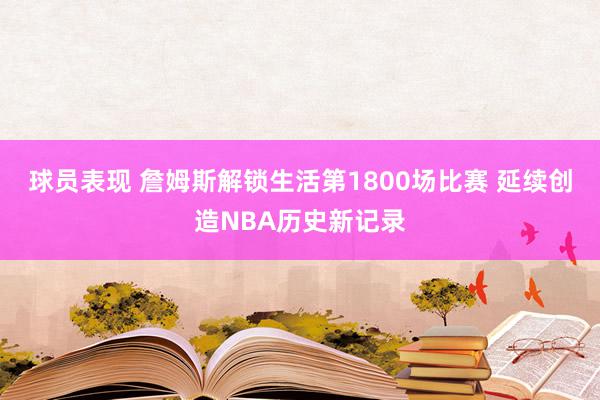 球员表现 詹姆斯解锁生活第1800场比赛 延续创造NBA历史新记录