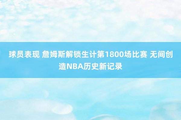 球员表现 詹姆斯解锁生计第1800场比赛 无间创造NBA历史新记录