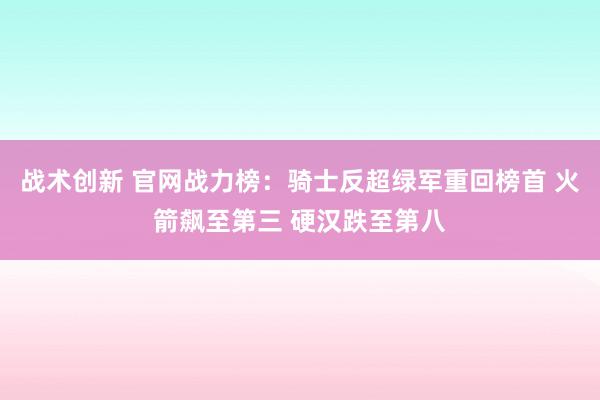 战术创新 官网战力榜：骑士反超绿军重回榜首 火箭飙至第三 硬汉跌至第八