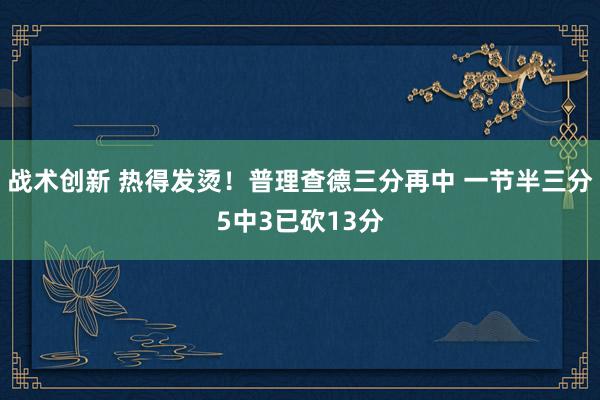 战术创新 热得发烫！普理查德三分再中 一节半三分5中3已砍13分