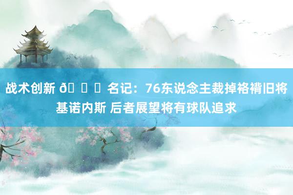 战术创新 👀名记：76东说念主裁掉袼褙旧将基诺内斯 后者展望将有球队追求