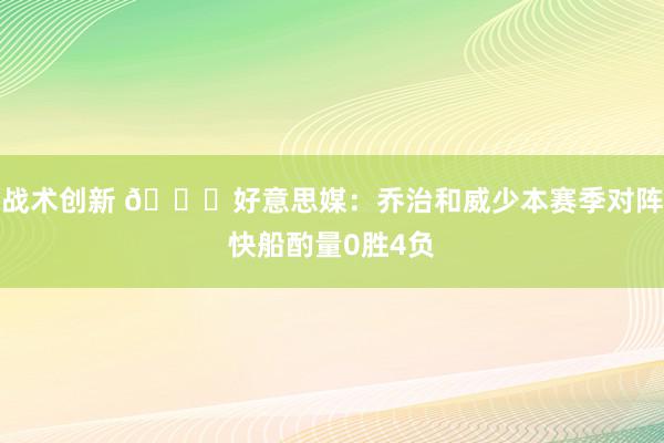 战术创新 👀好意思媒：乔治和威少本赛季对阵快船酌量0胜4负